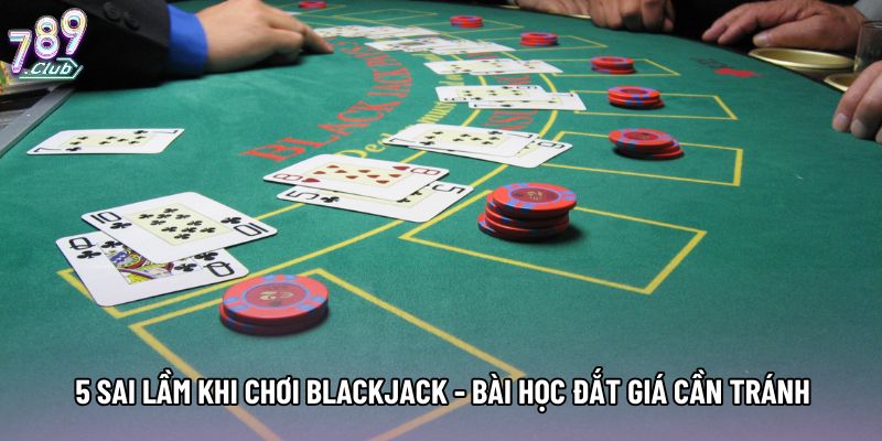 5 Sai Lầm Khi Chơi Blackjack - Bài Học Đắt Giá Cần Tránh