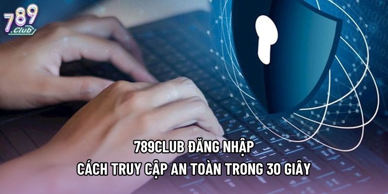 789club Đăng Nhập - Cách Truy Cập An Toàn Trong 30 Giây