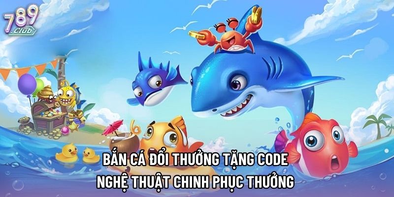 Bắn Cá Đổi Thưởng Tặng Code Và Nghệ Thuật Chinh Phục Thưởng