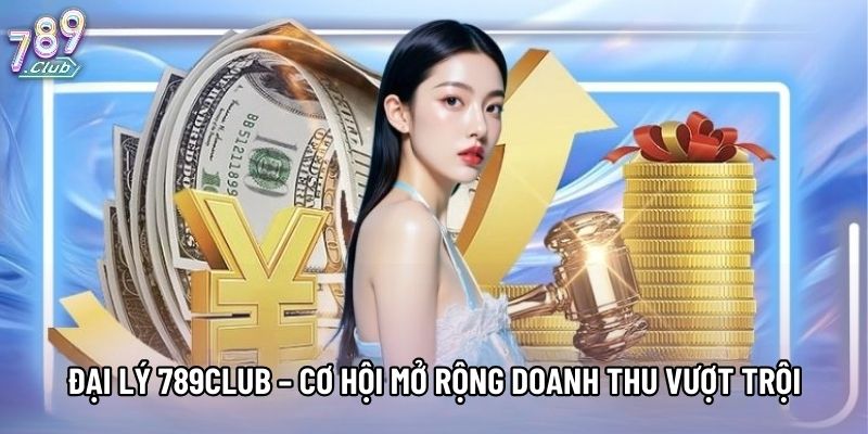 Đại lý 789Club – Cơ Hội Mở Rộng Doanh Thu Vượt Trội