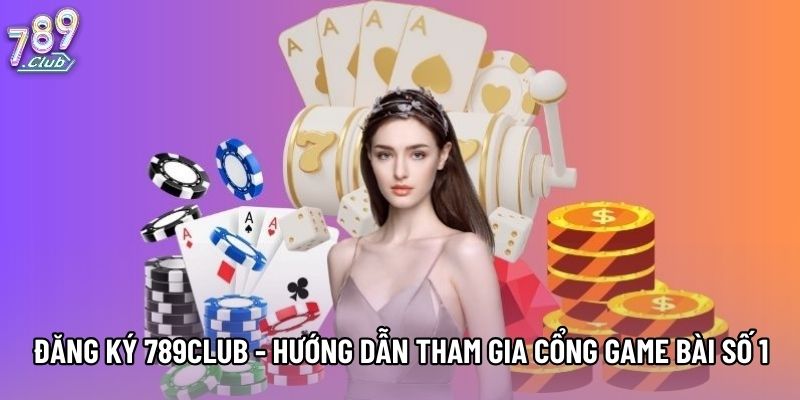 Đăng Ký 789Club - Hướng Dẫn Tham Gia Cổng Game Bài Số 1