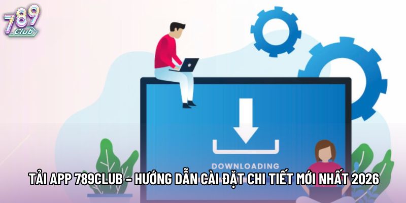 Tải App 789club – Hướng Dẫn Cài Đặt Chi Tiết Mới Nhất 2026