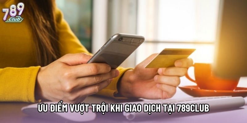 Ưu điểm vượt trội khi giao dịch tại 789club Ưu điểm vượt trội khi giao dịch tại 789club